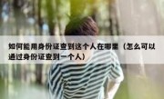 如何能用身份证查到这个人在哪里（怎么可以通过身份证查到一个人）