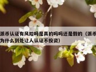 派币认证有风险吗是真的吗吗还是假的（派币为什么到处让人认证不投资）