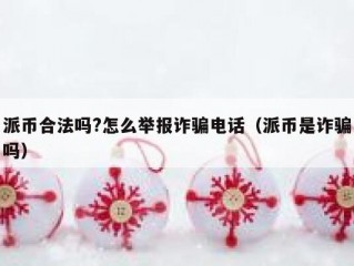 派币合法吗?怎么举报诈骗电话（派币是诈骗吗）