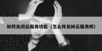 如何关闭云服务功能（怎么样关掉云服务呢）