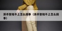 派币登陆不上怎么回事（派币登陆不上怎么回事）