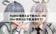twitter官网入口下载2023（twitter官网入口下载,登录不了）