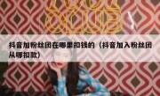 抖音加粉丝团在哪里扣钱的（抖音加入粉丝团从哪扣款）