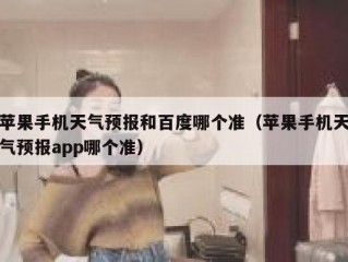 苹果手机天气预报和百度哪个准（苹果手机天气预报app哪个准）