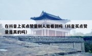 在抖音上买点赞量别人能看到吗（抖音买点赞量是真的吗）