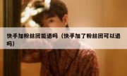 快手加粉丝团能退吗（快手加了粉丝团可以退吗）