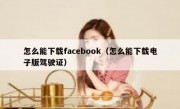 怎么能下载facebook（怎么能下载电子版驾驶证）