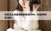 抖音怎么快速增加粉丝到1000（抖音如何买活粉）