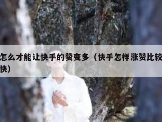 怎么才能让快手的赞变多（快手怎样涨赞比较快）