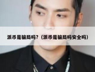 派币是骗局吗?（派币是骗局吗安全吗）