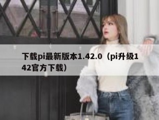 下载pi最新版本1.42.0（pi升级142官方下载）