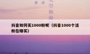 抖音如何买1000粉呢（抖音1000个活粉在哪买）