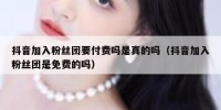 抖音加入粉丝团要付费吗是真的吗（抖音加入粉丝团是免费的吗）