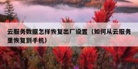 云服务数据怎样恢复出厂设置（如何从云服务里恢复到手机）