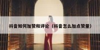 抖音如何加赞和评论（抖音怎么加点赞量）