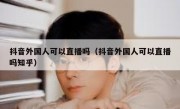 抖音外国人可以直播吗（抖音外国人可以直播吗知乎）