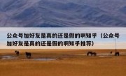 公众号加好友是真的还是假的啊知乎（公众号加好友是真的还是假的啊知乎推荐）
