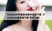 facebook下载安卓版中文版下载（facebook安卓版下载 官方下载）