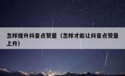 怎样提升抖音点赞量（怎样才能让抖音点赞量上升）