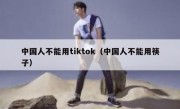 中国人不能用tiktok（中国人不能用筷子）
