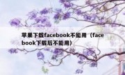 苹果下载facebook不能用（facebook下载后不能用）