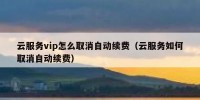 云服务vip怎么取消自动续费（云服务如何取消自动续费）