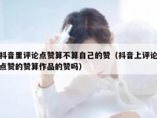 抖音里评论点赞算不算自己的赞（抖音上评论点赞的赞算作品的赞吗）