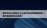 派币为什么到处让人认证不投资呢是真的吗（派币是真的吗合法吗）