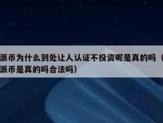 派币为什么到处让人认证不投资呢是真的吗（派币是真的吗合法吗）