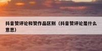 抖音赞评论和赞作品区别（抖音赞评论是什么意思）