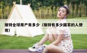 推特全球用户有多少（推特有多少国家的人使用）