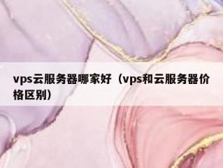 vps云服务器哪家好（vps和云服务器价格区别）