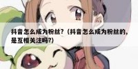抖音怎么成为粉丝?（抖音怎么成为粉丝的,是互相关注吗?）