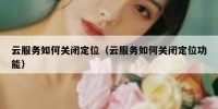 云服务如何关闭定位（云服务如何关闭定位功能）
