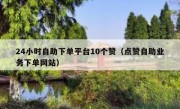 24小时自助下单平台10个赞（点赞自助业务下单网站）