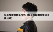 抖音加粉丝群多少钱（抖音粉丝群需要500粉丝吗）