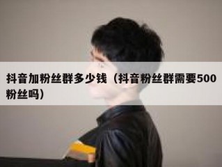 抖音加粉丝群多少钱（抖音粉丝群需要500粉丝吗）