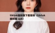 tiktok国际版下载链接（tiktok国际版 apk）