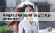 如何提高公众号粉丝活跃度（微信公众号怎么促进粉丝增长）