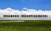 樱花动漫手机号（樱花动漫专注动漫的手机）