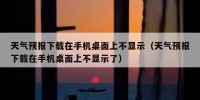 天气预报下载在手机桌面上不显示（天气预报下载在手机桌面上不显示了）