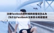 注册facebook的时候网络错误怎么办（为什么Facebook注册显示网络错误）