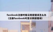 facebook注册时提示网络错误怎么办（注册facebook时显示网络错误）