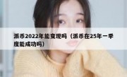 派币2022年能变现吗（派币在25年一季度能成功吗）