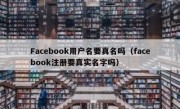 Facebook用户名要真名吗（facebook注册要真实名字吗）