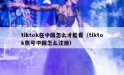 tiktok在中国怎么才能看（tiktok账号中国怎么注册）