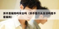 派币是骗局吗安全吗（派币是什么合法吗是不是骗局）