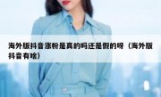 海外版抖音涨粉是真的吗还是假的呀（海外版抖音有啥）