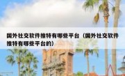 国外社交软件推特有哪些平台（国外社交软件推特有哪些平台的）
