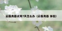 云服务器试用7天怎么办（云服务器 体验）